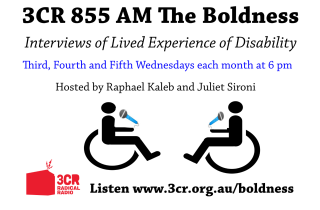 A white background with black writing that reads '3CR 855Am The Boldness Interview of lived experience of Disability. Third, fourth and fifth Wednesday of each month at 6pm. Hosted by Raphael Kaleb and Juliet Sironi. Listen www.3cr.org.au/boldness' Under the writing there is an image of an outline of two people in wheelchairs with microphones. There is also a red 3CR Radical Radio logo in the bottom left corner. 